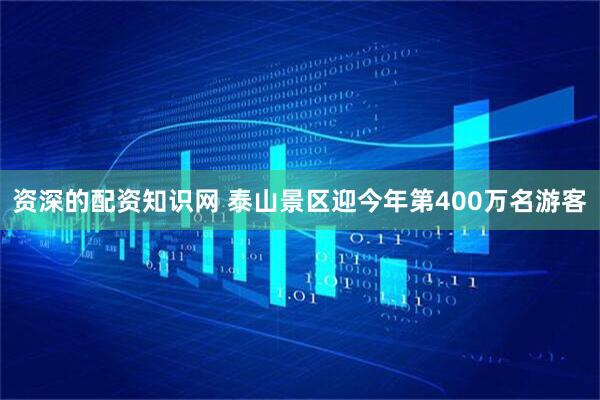 资深的配资知识网 泰山景区迎今年第400万名游客