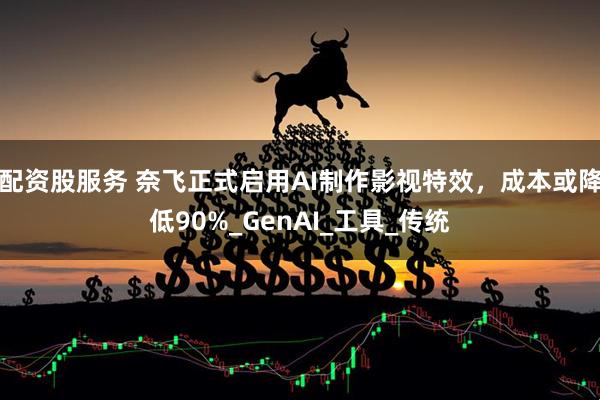 配资股服务 奈飞正式启用AI制作影视特效，成本或降低90%_GenAI_工具_传统