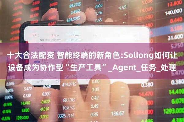 十大合法配资 智能终端的新角色:Sollong如何让设备成为协作型“生产工具”_Agent_任务_处理