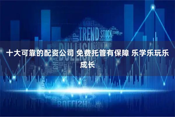 十大可靠的配资公司 免费托管有保障 乐学乐玩乐成长