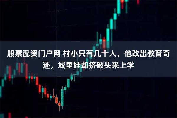 股票配资门户网 村小只有几十人，他改出教育奇迹，城里娃却挤破头来上学