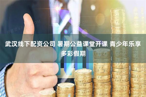 武汉线下配资公司 暑期公益课堂开课 青少年乐享多彩假期
