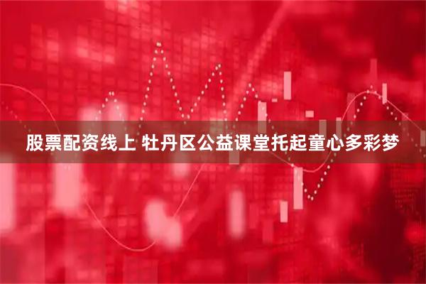 股票配资线上 牡丹区公益课堂托起童心多彩梦