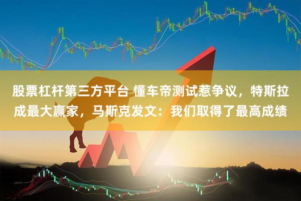 股票杠杆第三方平台 懂车帝测试惹争议，特斯拉成最大赢家，马斯克发文：我们取得了最高成绩