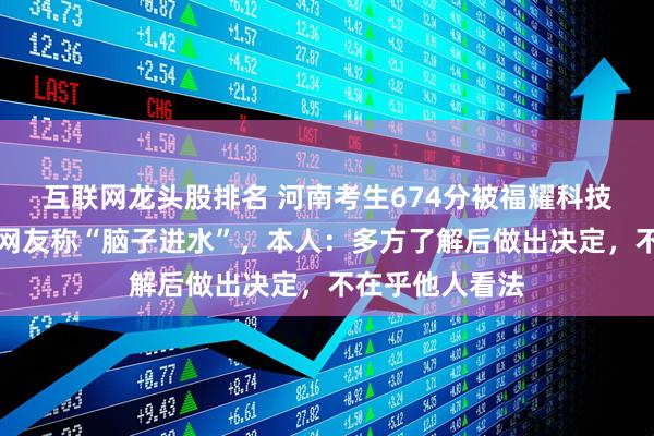 互联网龙头股排名 河南考生674分被福耀科技大学录取，有网友称“脑子进水”，本人：多方了解后做出决定，不在乎他人看法