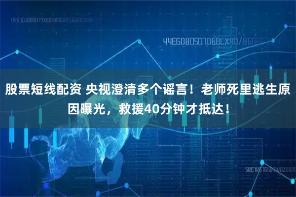 股票短线配资 央视澄清多个谣言！老师死里逃生原因曝光，救援40分钟才抵达！