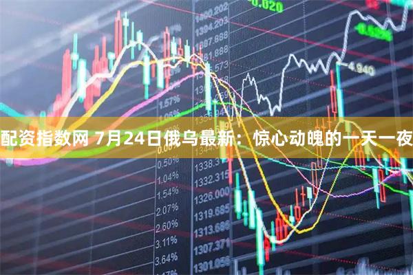 配资指数网 7月24日俄乌最新：惊心动魄的一天一夜