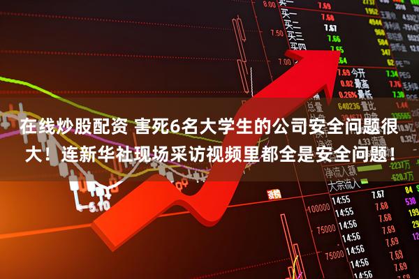 在线炒股配资 害死6名大学生的公司安全问题很大！连新华社现场采访视频里都全是安全问题！