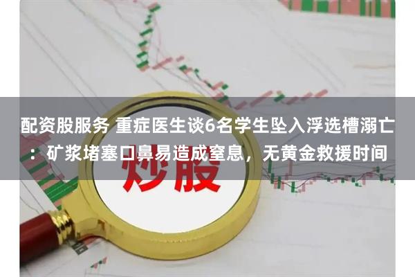配资股服务 重症医生谈6名学生坠入浮选槽溺亡：矿浆堵塞口鼻易造成窒息，无黄金救援时间