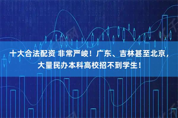 十大合法配资 非常严峻！广东、吉林甚至北京，大量民办本科高校招不到学生！
